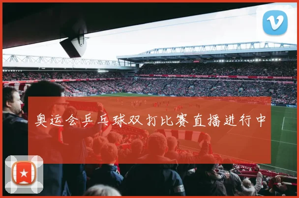 奥运会乒乓球双打比赛直播进行中