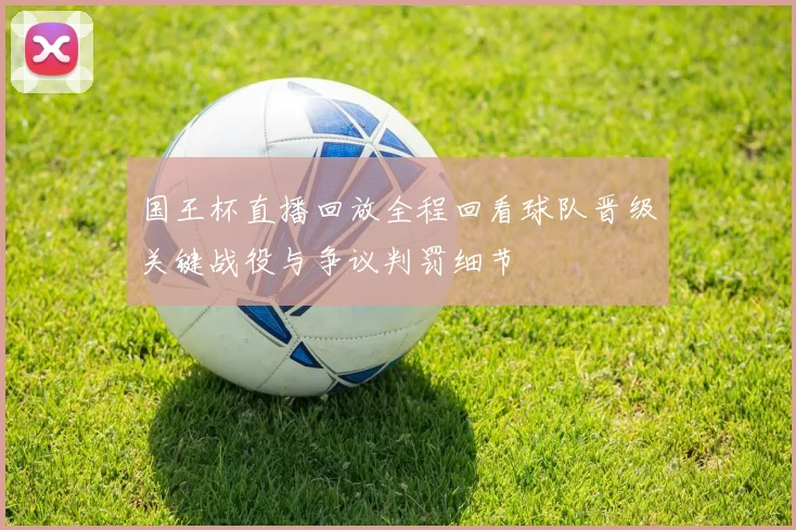 国王杯直播回放全程回看球队晋级关键战役与争议判罚细节