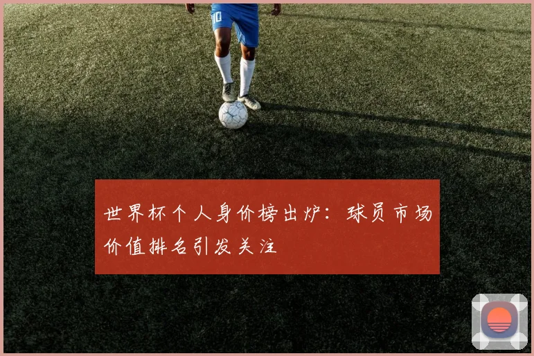 世界杯个人身价榜出炉：球员市场价值排名引发关注
