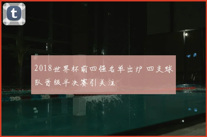 2018世界杯前四强名单出炉 四支球队晋级半决赛引关注