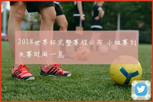 2018世界杯完整赛程公布 小组赛到决赛时间一览