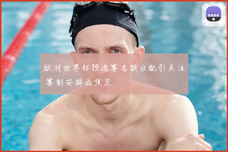 欧洲世界杯预选赛名额分配引关注 赛制安排成焦点