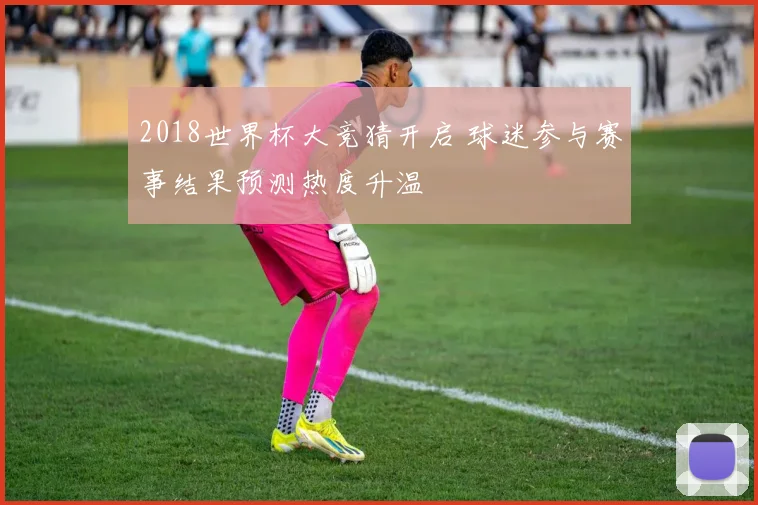 2018世界杯大竞猜开启 球迷参与赛事结果预测热度升温