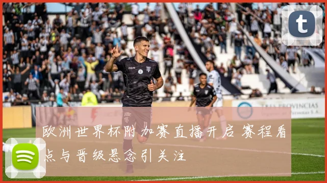 欧洲世界杯附加赛直播开启 赛程看点与晋级悬念引关注