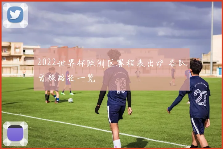 2022世界杯欧洲区赛程表出炉 各队晋级路径一览